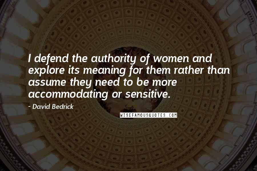 David Bedrick quotes: I defend the authority of women and explore its meaning for them rather than assume they need to be more accommodating or sensitive.