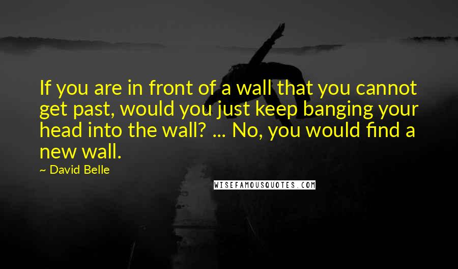 David Belle quotes: If you are in front of a wall that you cannot get past, would you just keep banging your head into the wall? ... No, you would find a new