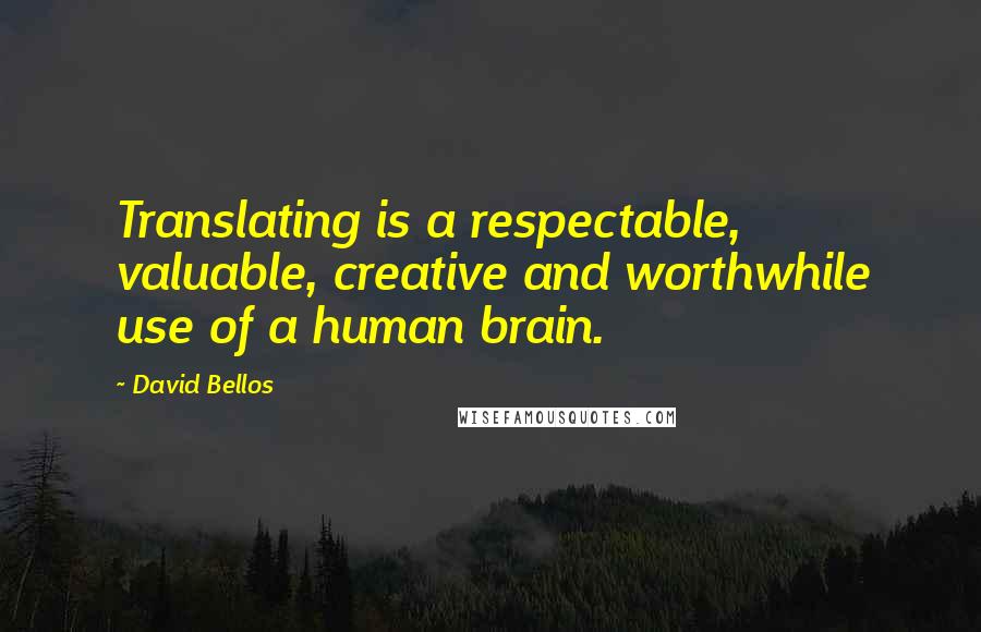David Bellos quotes: Translating is a respectable, valuable, creative and worthwhile use of a human brain.
