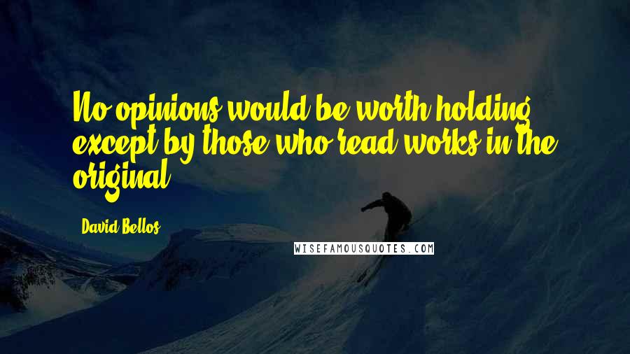 David Bellos quotes: No opinions would be worth holding except by those who read works in the original.