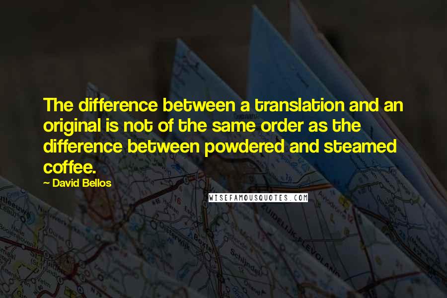 David Bellos quotes: The difference between a translation and an original is not of the same order as the difference between powdered and steamed coffee.