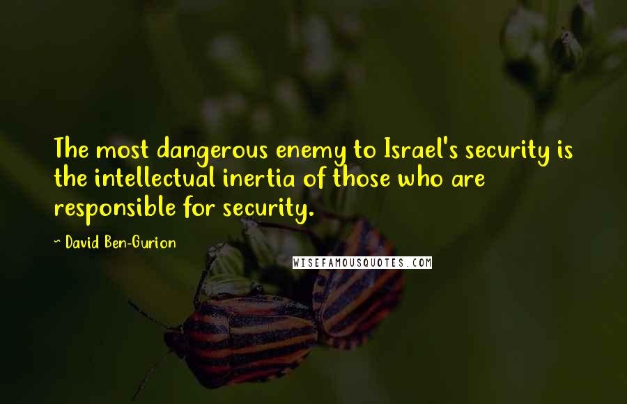 David Ben-Gurion quotes: The most dangerous enemy to Israel's security is the intellectual inertia of those who are responsible for security.