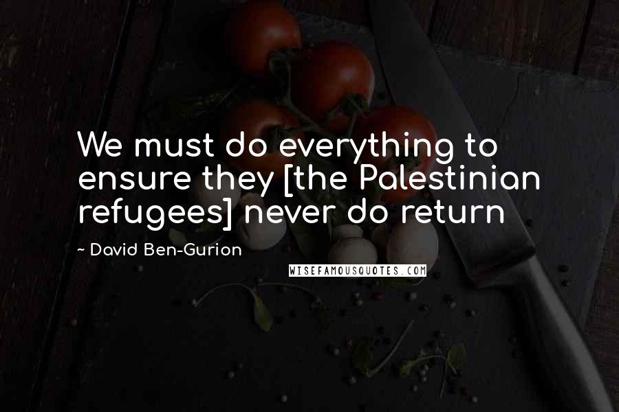 David Ben-Gurion quotes: We must do everything to ensure they [the Palestinian refugees] never do return