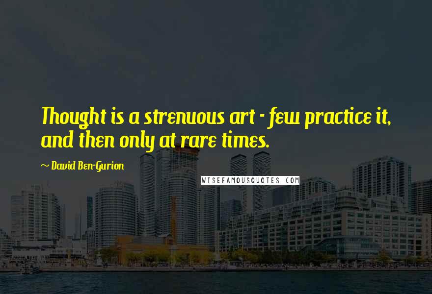 David Ben-Gurion quotes: Thought is a strenuous art - few practice it, and then only at rare times.