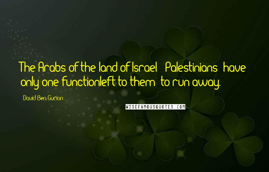 David Ben-Gurion quotes: The Arabs of the land of Israel [ Palestinians] have only one functionleft to them to run away.