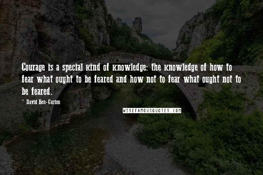 David Ben-Gurion quotes: Courage is a special kind of knowledge: the knowledge of how to fear what ought to be feared and how not to fear what ought not to be feared.