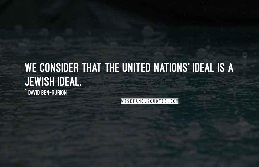 David Ben-Gurion quotes: We consider that the United Nations' ideal is a Jewish ideal.