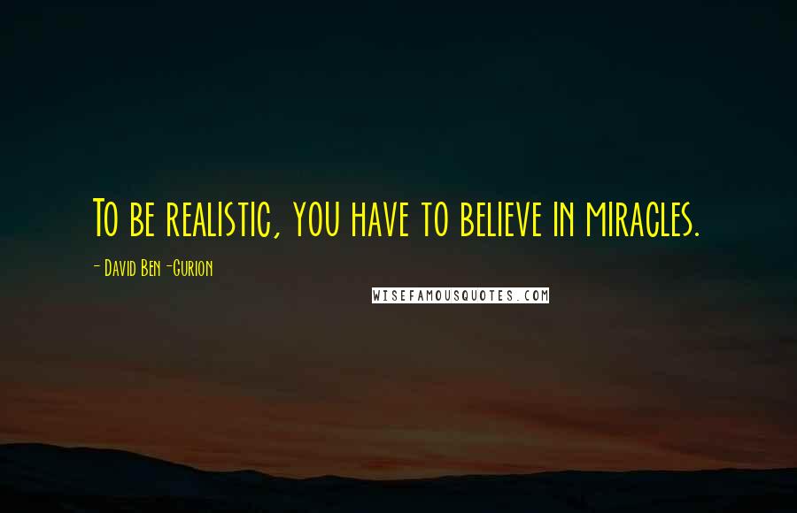 David Ben-Gurion quotes: To be realistic, you have to believe in miracles.