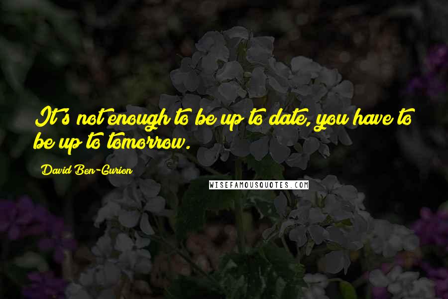 David Ben-Gurion quotes: It's not enough to be up to date, you have to be up to tomorrow.