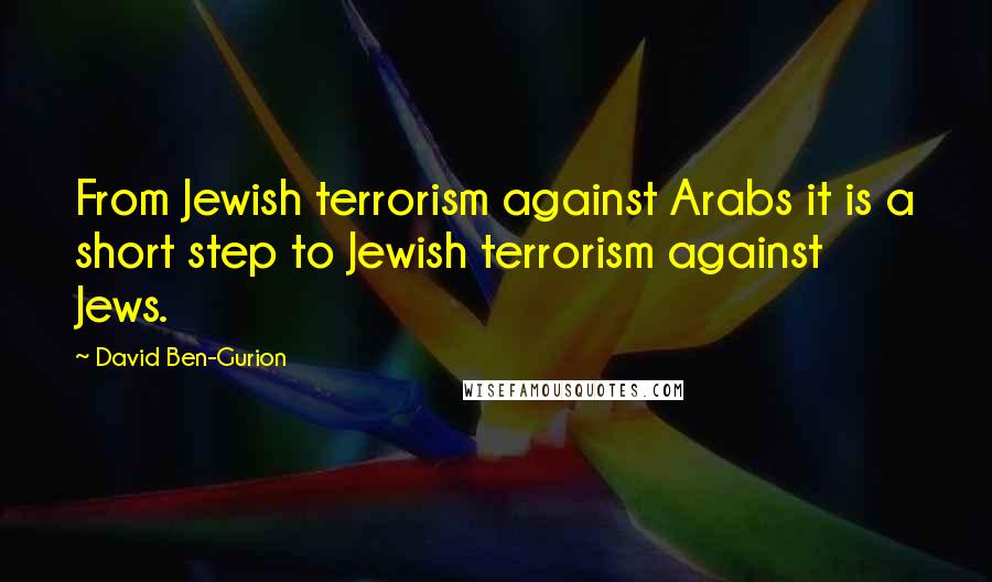 David Ben-Gurion quotes: From Jewish terrorism against Arabs it is a short step to Jewish terrorism against Jews.