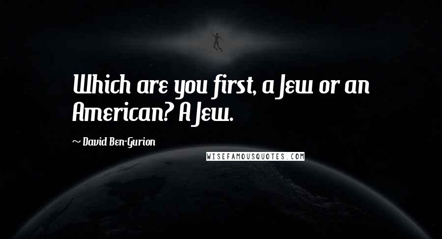 David Ben-Gurion quotes: Which are you first, a Jew or an American? A Jew.