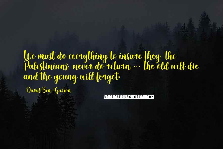 David Ben-Gurion quotes: We must do everything to insure they [the Palestinians] never do return ... The old will die and the young will forget.