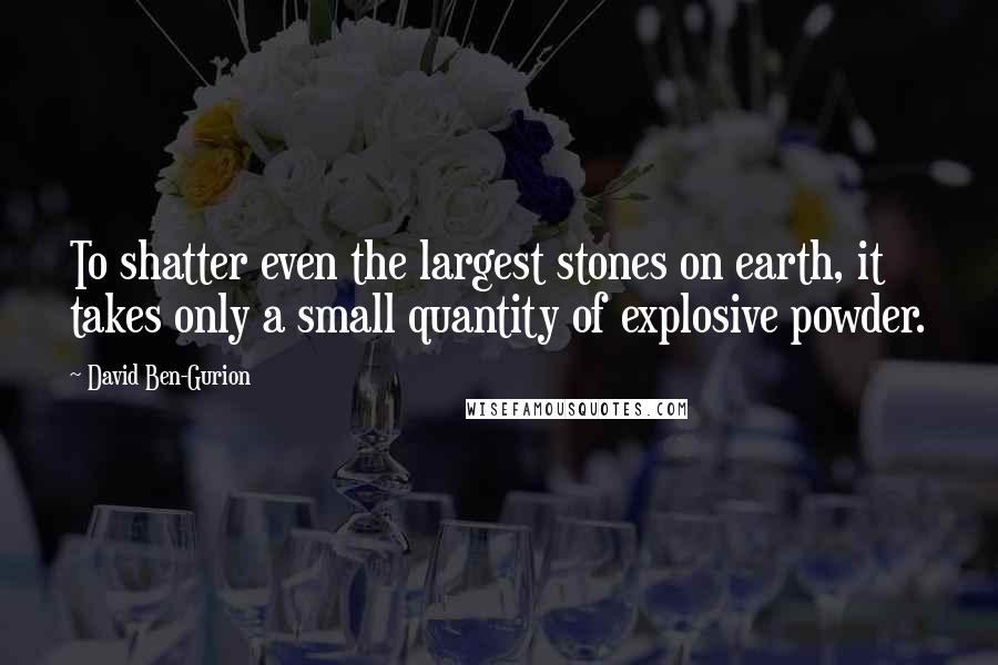 David Ben-Gurion quotes: To shatter even the largest stones on earth, it takes only a small quantity of explosive powder.