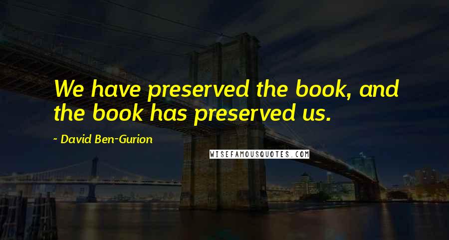 David Ben-Gurion quotes: We have preserved the book, and the book has preserved us.