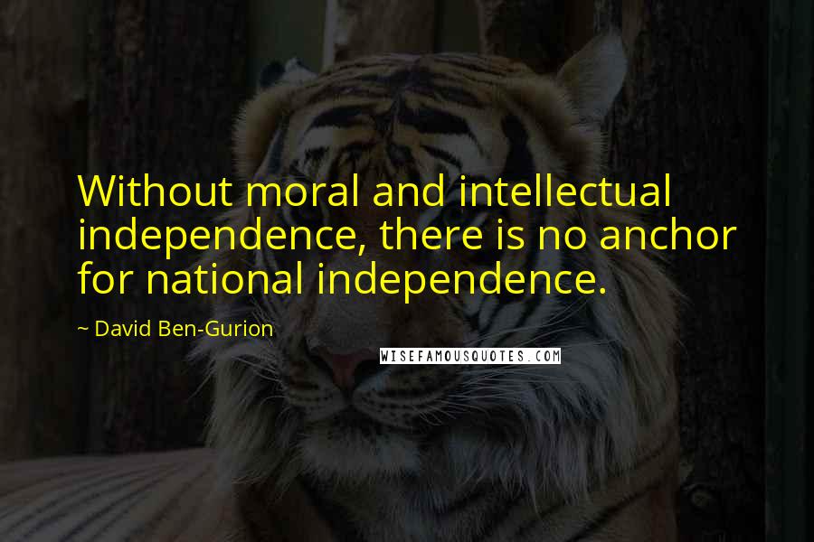 David Ben-Gurion quotes: Without moral and intellectual independence, there is no anchor for national independence.