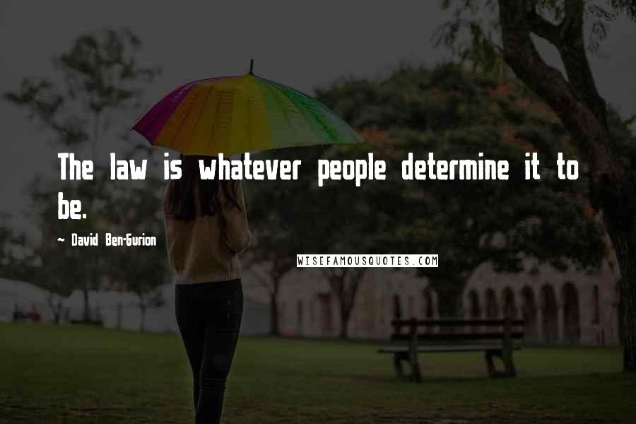 David Ben-Gurion quotes: The law is whatever people determine it to be.