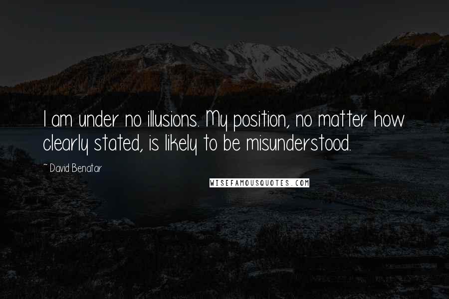 David Benatar quotes: I am under no illusions. My position, no matter how clearly stated, is likely to be misunderstood. David Benatar quotes: I am under no illusions. My position, no matter how clearly stated, is likely to be misunderstood.