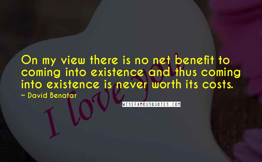 David Benatar quotes: On my view there is no net benefit to coming into existence and thus coming into existence is never worth its costs.