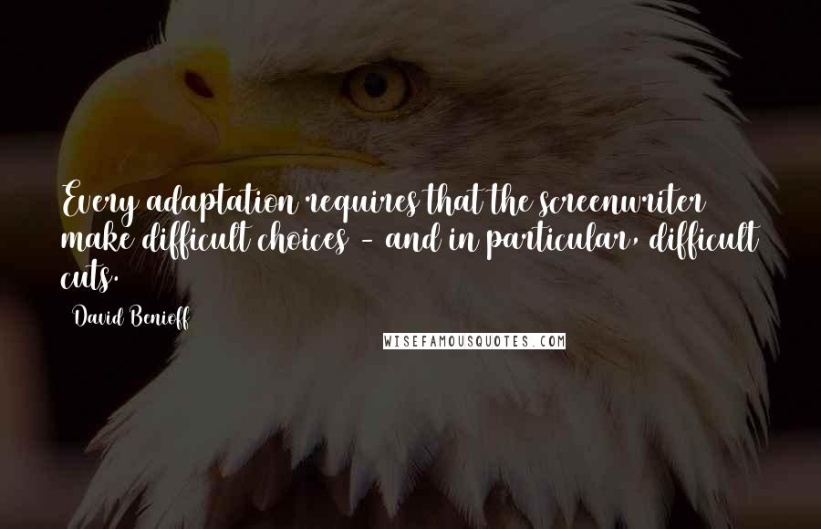 David Benioff quotes: Every adaptation requires that the screenwriter make difficult choices - and in particular, difficult cuts.