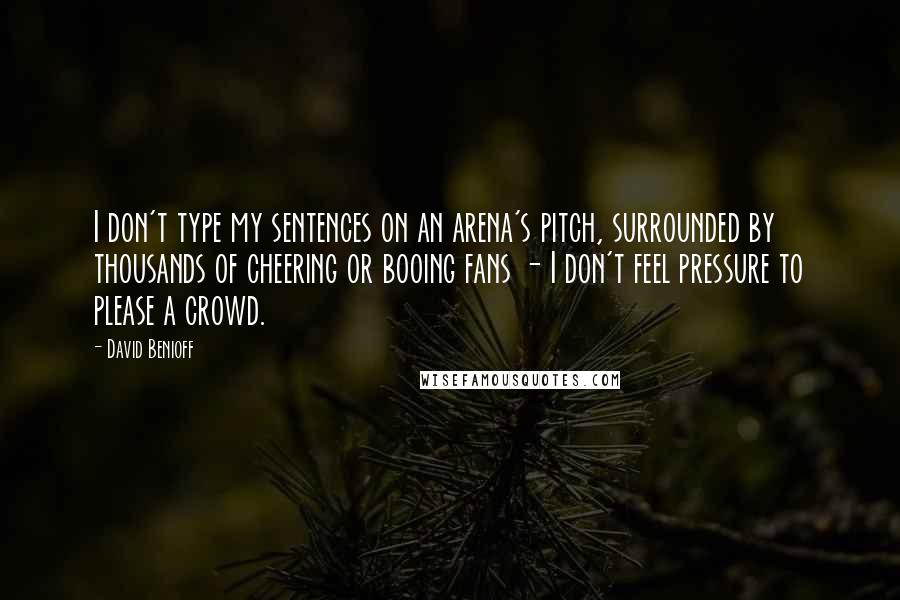 David Benioff quotes: I don't type my sentences on an arena's pitch, surrounded by thousands of cheering or booing fans - I don't feel pressure to please a crowd.