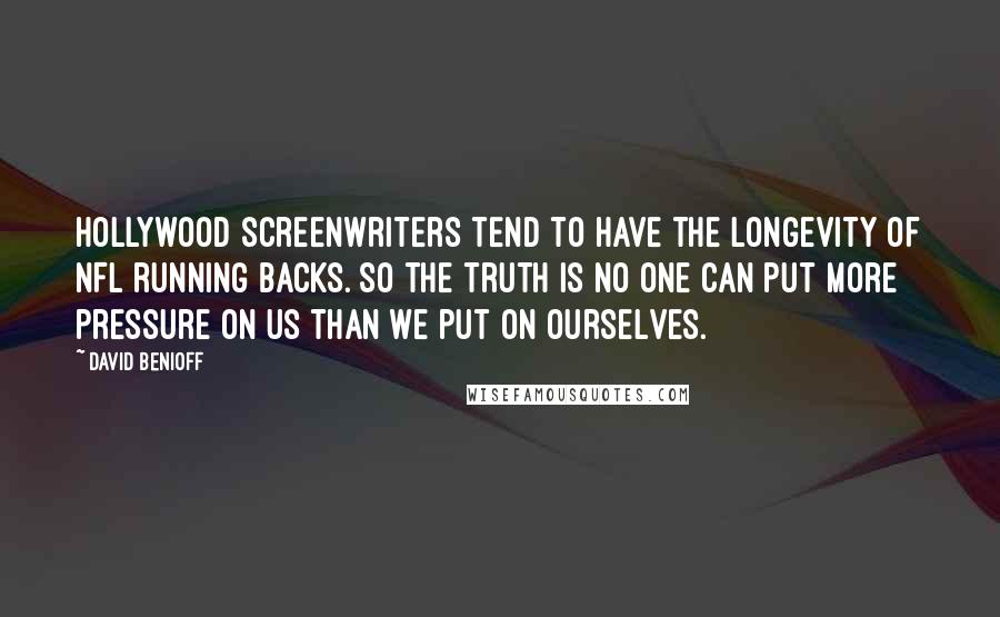 David Benioff quotes: Hollywood screenwriters tend to have the longevity of NFL running backs. So the truth is no one can put more pressure on us than we put on ourselves.