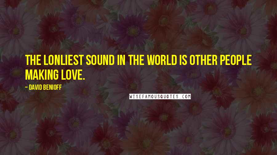 David Benioff quotes: The lonliest sound in the world is other people making love.