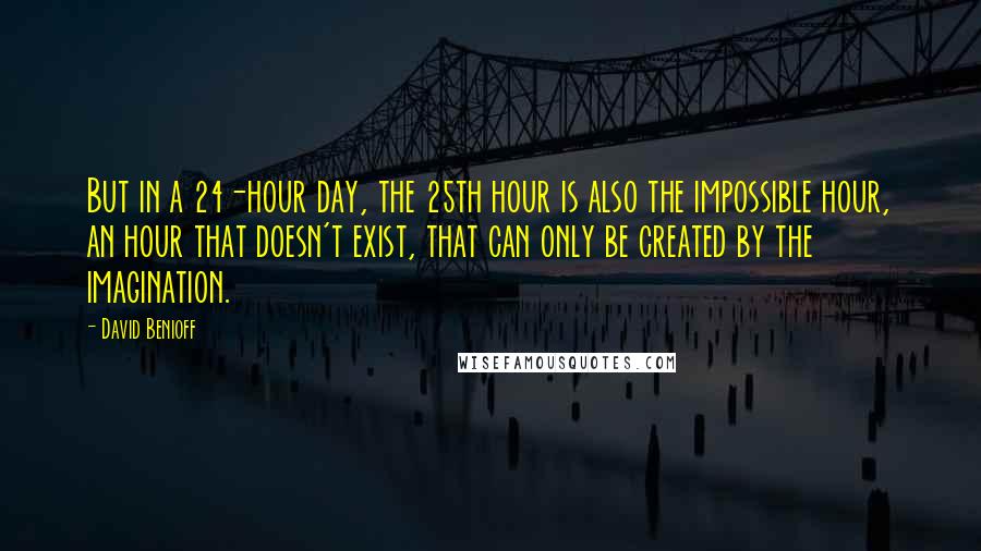 David Benioff quotes: But in a 24-hour day, the 25th hour is also the impossible hour, an hour that doesn't exist, that can only be created by the imagination.