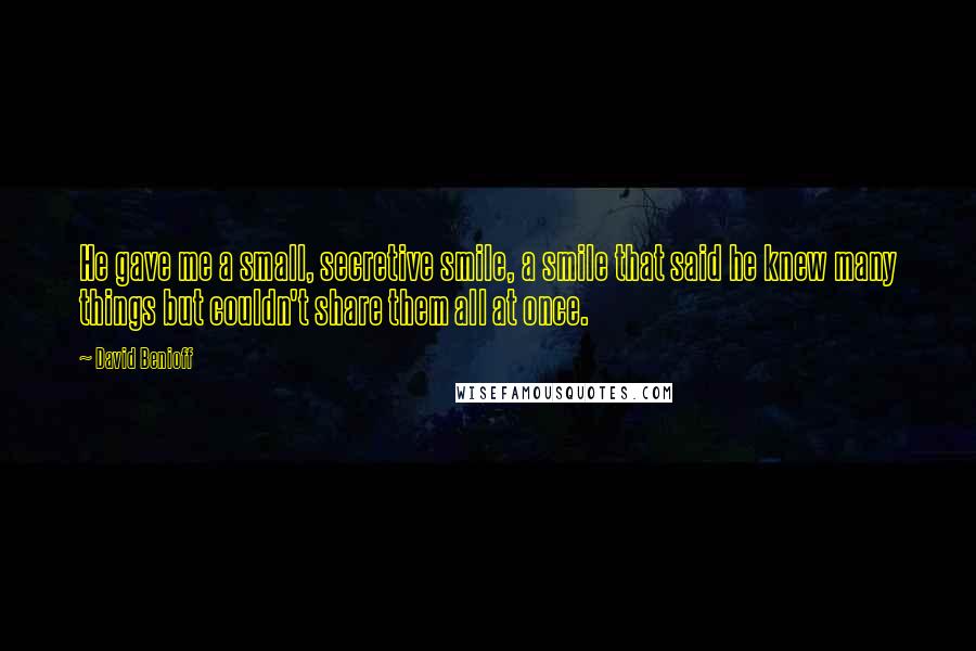 David Benioff quotes: He gave me a small, secretive smile, a smile that said he knew many things but couldn't share them all at once.