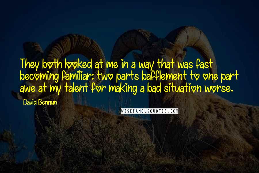 David Bennun quotes: They both looked at me in a way that was fast becoming familiar: two parts bafflement to one part awe at my talent for making a bad situation worse.