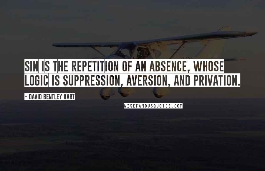 David Bentley Hart quotes: Sin is the repetition of an absence, whose logic is suppression, aversion, and privation.