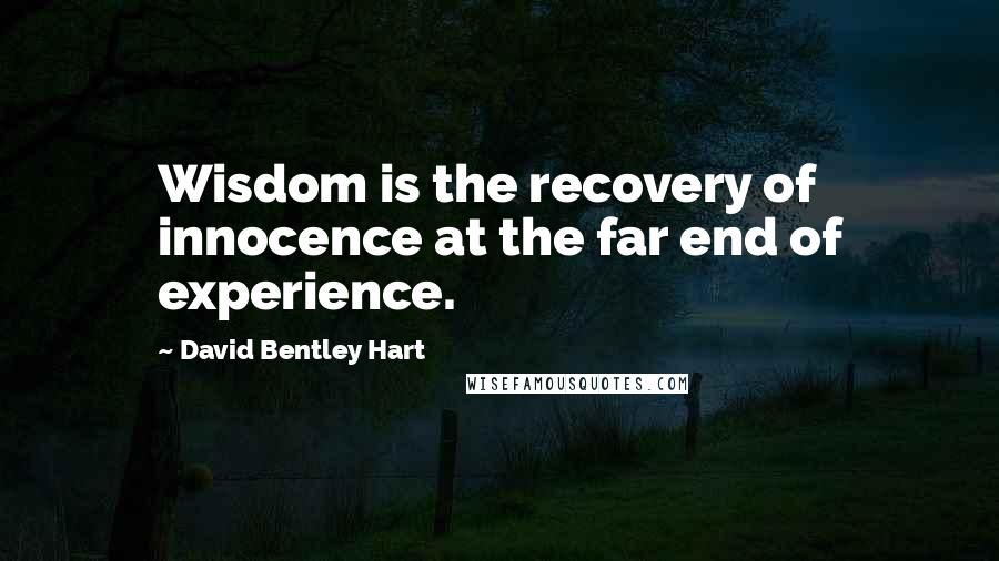 David Bentley Hart quotes: Wisdom is the recovery of innocence at the far end of experience.