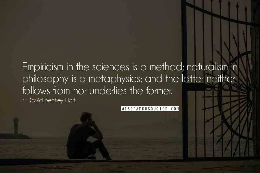 David Bentley Hart quotes: Empiricism in the sciences is a method; naturalism in philosophy is a metaphysics; and the latter neither follows from nor underlies the former.
