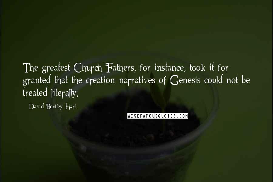 David Bentley Hart quotes: The greatest Church Fathers, for instance, took it for granted that the creation narratives of Genesis could not be treated literally,