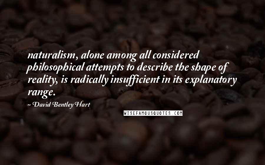 David Bentley Hart quotes: naturalism, alone among all considered philosophical attempts to describe the shape of reality, is radically insufficient in its explanatory range.