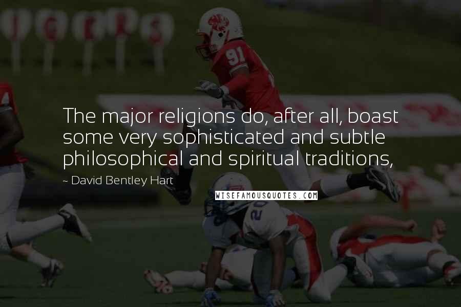 David Bentley Hart quotes: The major religions do, after all, boast some very sophisticated and subtle philosophical and spiritual traditions,