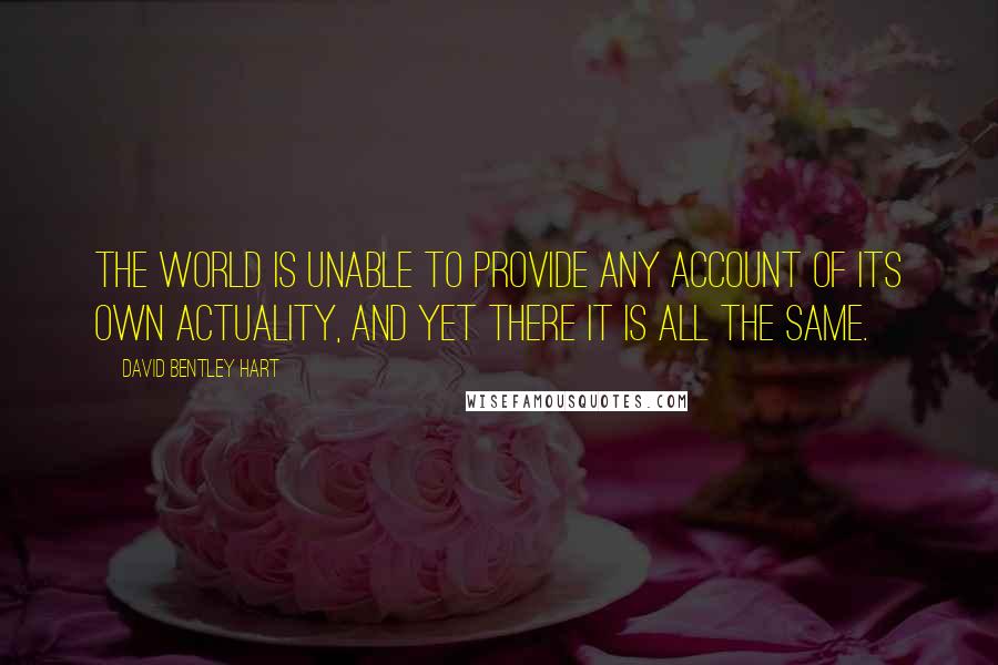 David Bentley Hart quotes: The world is unable to provide any account of its own actuality, and yet there it is all the same.