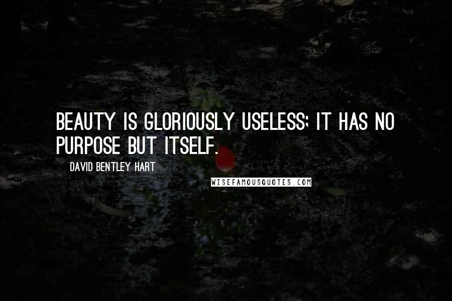 David Bentley Hart quotes: Beauty is gloriously useless; it has no purpose but itself.