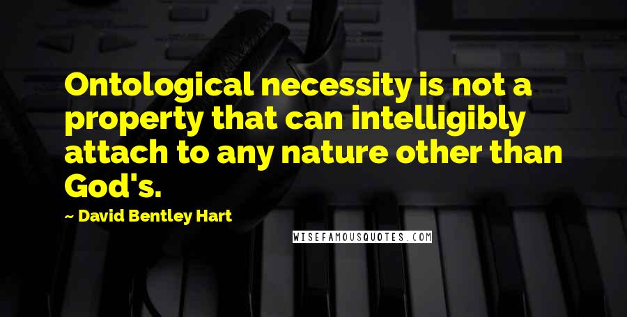 David Bentley Hart quotes: Ontological necessity is not a property that can intelligibly attach to any nature other than God's.