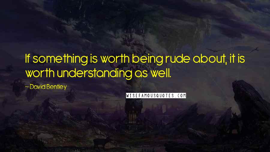 David Bentley quotes: If something is worth being rude about, it is worth understanding as well.