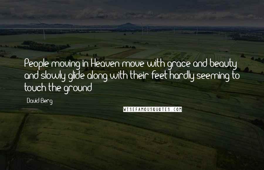 David Berg quotes: People moving in Heaven move with grace and beauty and slowly glide along with their feet hardly seeming to touch the ground! David Berg quotes: People moving in Heaven move with grace and beauty and slowly glide along with their feet hardly seeming to touch the ground!