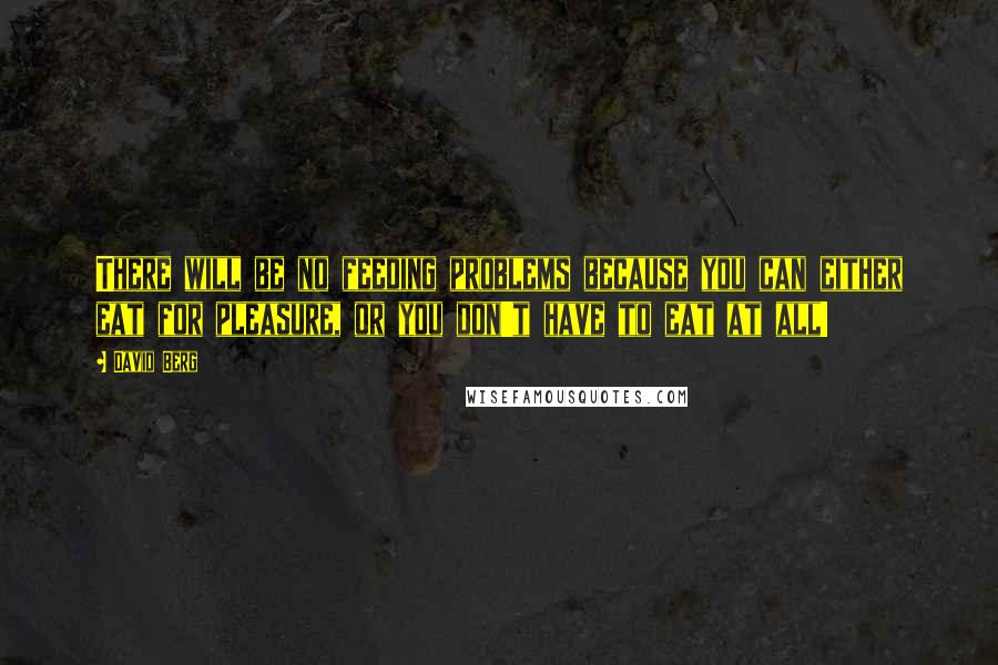 David Berg quotes: There will be no feeding problems because you can either eat for pleasure, or you don't have to eat at all! David Berg quotes: There will be no feeding problems because you can either eat for pleasure, or you don't have to eat at all!