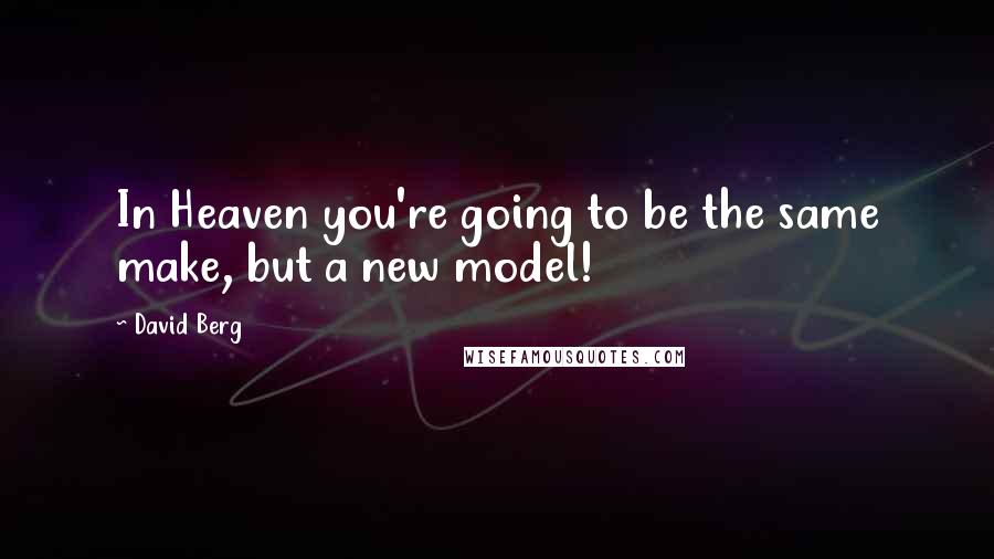 David Berg quotes: In Heaven you're going to be the same make, but a new model! David Berg quotes: In Heaven you're going to be the same make, but a new model!