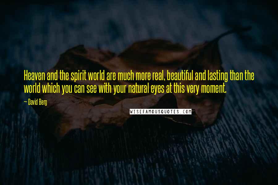 David Berg quotes: Heaven and the spirit world are much more real, beautiful and lasting than the world which you can see with your natural eyes at this very moment. David Berg quotes: Heaven and the spirit world are much more real, beautiful and lasting than the world which you can see with your natural eyes at this very moment.