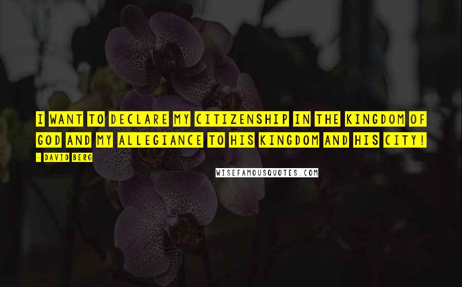 David Berg quotes: I want to declare my Citizenship in the Kingdom of God and my allegiance to His Kingdom and His City! David Berg quotes: I want to declare my Citizenship in the Kingdom of God and my allegiance to His Kingdom and His City!