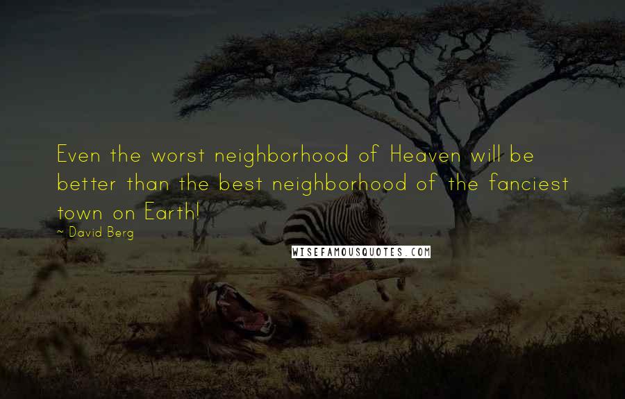 David Berg quotes: Even the worst neighborhood of Heaven will be better than the best neighborhood of the fanciest town on Earth! David Berg quotes: Even the worst neighborhood of Heaven will be better than the best neighborhood of the fanciest town on Earth!