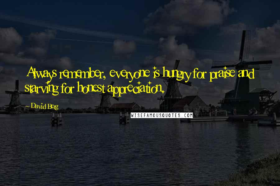 David Berg quotes: Always remember, everyone is hungry for praise and starving for honest appreciation. David Berg quotes: Always remember, everyone is hungry for praise and starving for honest appreciation.