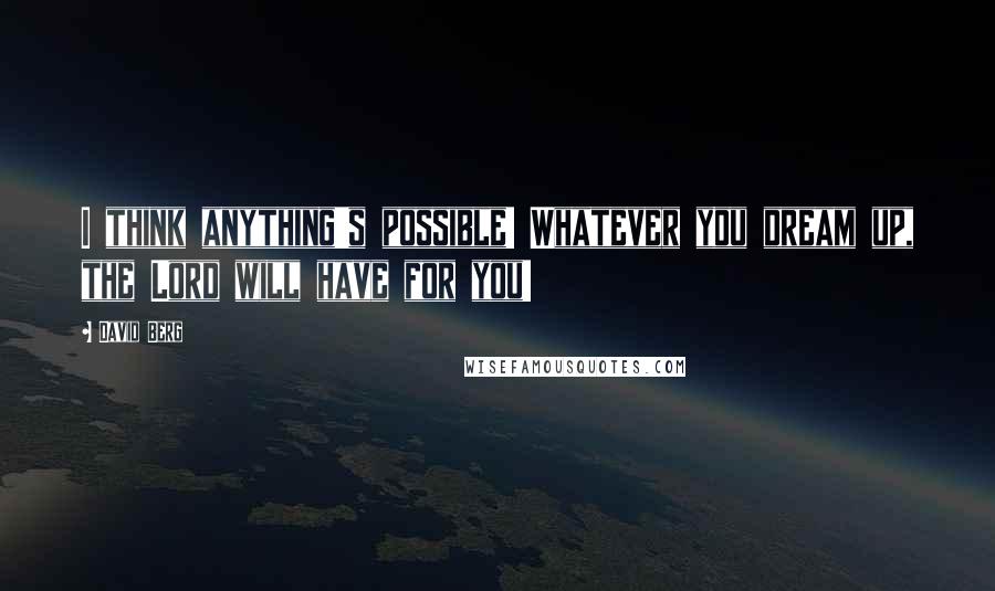 David Berg quotes: I think anything's possible! Whatever you dream up, the Lord will have for you!