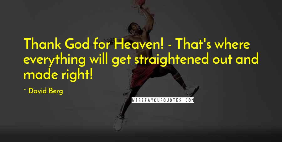 David Berg quotes: Thank God for Heaven! - That's where everything will get straightened out and made right! David Berg quotes: Thank God for Heaven! - That's where everything will get straightened out and made right!