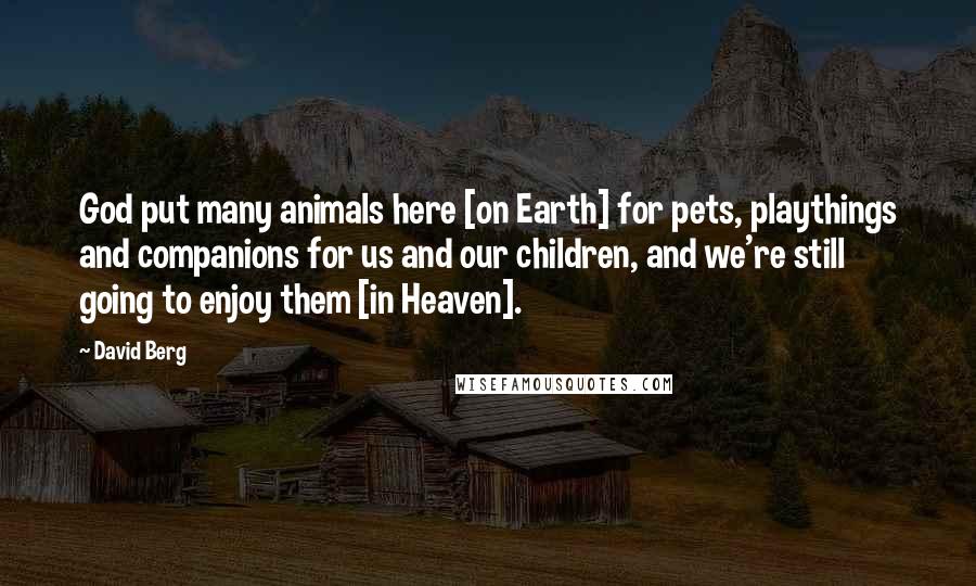 David Berg quotes: God put many animals here [on Earth] for pets, playthings and companions for us and our children, and we're still going to enjoy them [in Heaven].