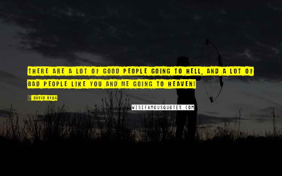 David Berg quotes: There are a lot of good people going to Hell, and a lot of bad people like you and me going to Heaven! David Berg quotes: There are a lot of good people going to Hell, and a lot of bad people like you and me going to Heaven!